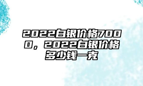 2022白銀價(jià)格7000，2022白銀價(jià)格多少錢一克