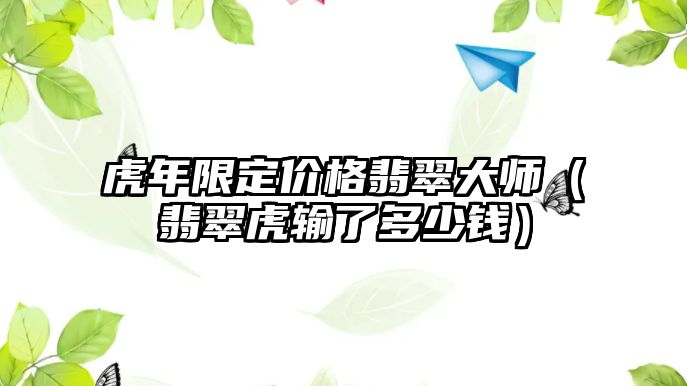 虎年限定價格翡翠大師（翡翠虎輸了多少錢）