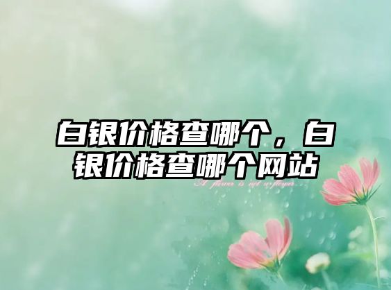 白銀價(jià)格查哪個(gè)，白銀價(jià)格查哪個(gè)網(wǎng)站