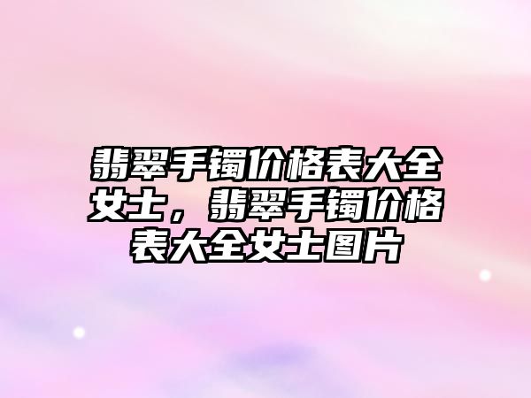 翡翠手鐲價格表大全女士，翡翠手鐲價格表大全女士圖片