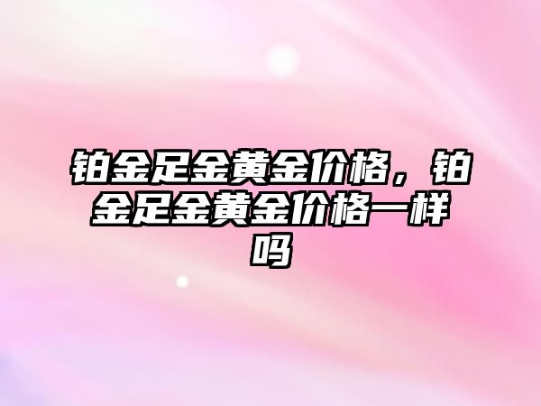 鉑金足金黃金價格，鉑金足金黃金價格一樣嗎