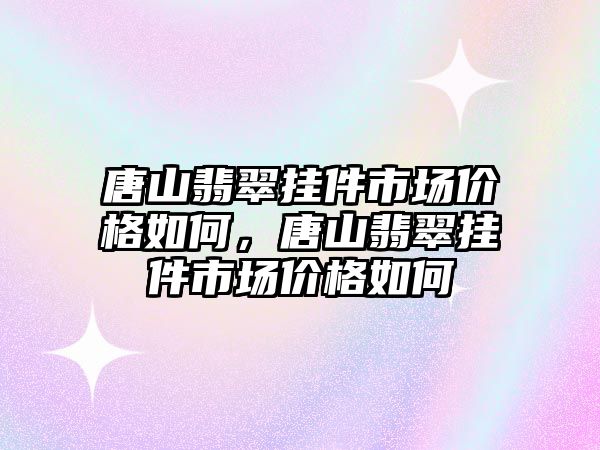 唐山翡翠掛件市場價格如何，唐山翡翠掛件市場價格如何