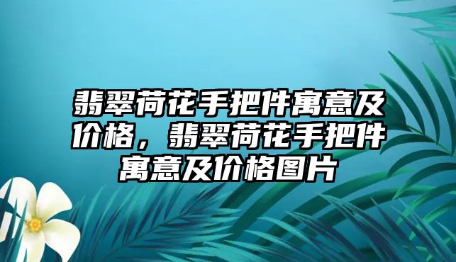 翡翠荷花手把件寓意及價格，翡翠荷花手把件寓意及價格圖片