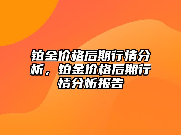 鉑金價格后期行情分析，鉑金價格后期行情分析報告