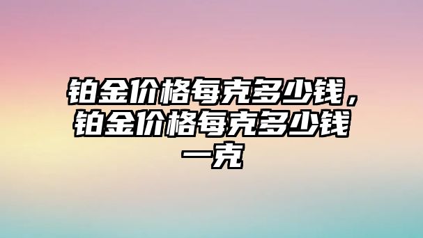 鉑金價格每克多少錢，鉑金價格每克多少錢一克