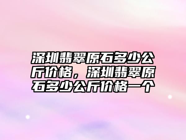 深圳翡翠原石多少公斤價(jià)格，深圳翡翠原石多少公斤價(jià)格一個(gè)