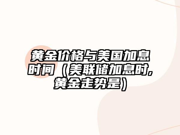 黃金價格與美國加息時間（美聯(lián)儲加息時,黃金走勢是）