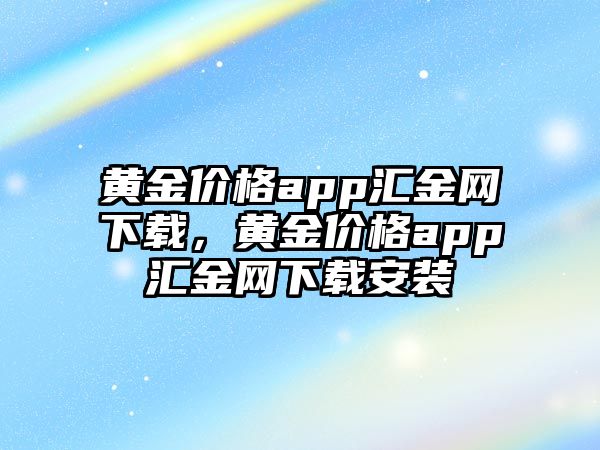 黃金價(jià)格app匯金網(wǎng)下載，黃金價(jià)格app匯金網(wǎng)下載安裝