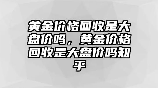 黃金價(jià)格回收是大盤價(jià)嗎，黃金價(jià)格回收是大盤價(jià)嗎知乎