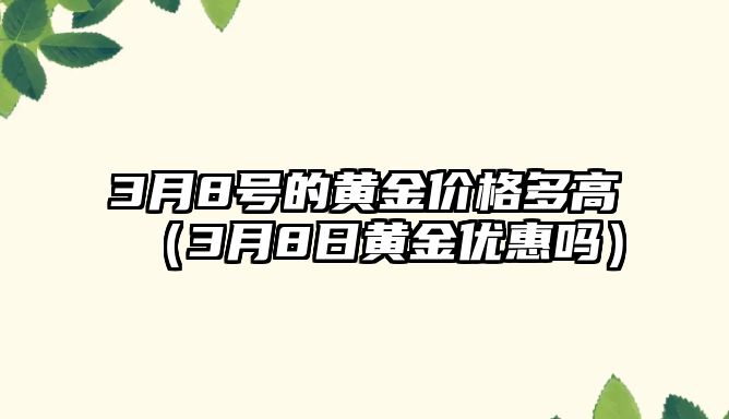 3月8號(hào)的黃金價(jià)格多高（3月8日黃金優(yōu)惠嗎）