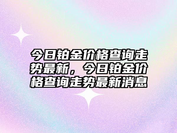 今日鉑金價格查詢走勢最新，今日鉑金價格查詢走勢最新消息