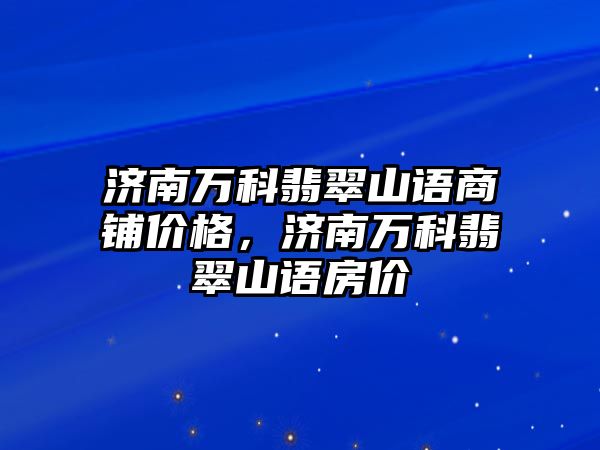 濟南萬科翡翠山語商鋪價格，濟南萬科翡翠山語房價