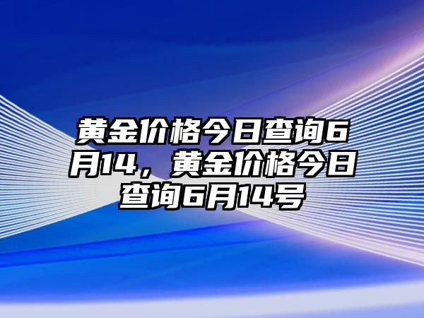 黃金價格今日查詢6月14，黃金價格今日查詢6月14號