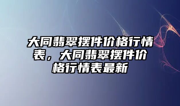 大同翡翠擺件價(jià)格行情表，大同翡翠擺件價(jià)格行情表最新