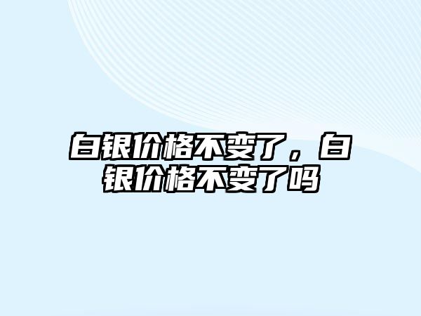 白銀價格不變了，白銀價格不變了嗎