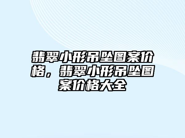 翡翠小形吊墜圖案價格，翡翠小形吊墜圖案價格大全