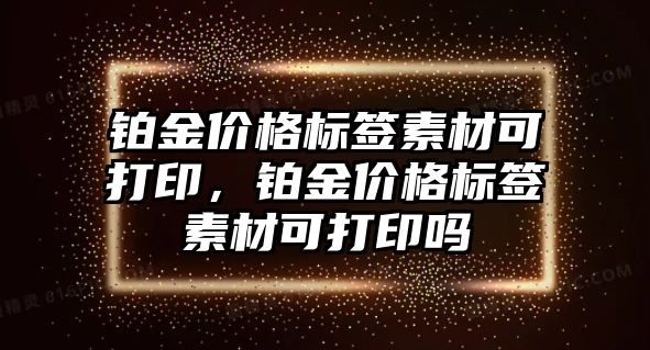 鉑金價格標簽素材可打印，鉑金價格標簽素材可打印嗎