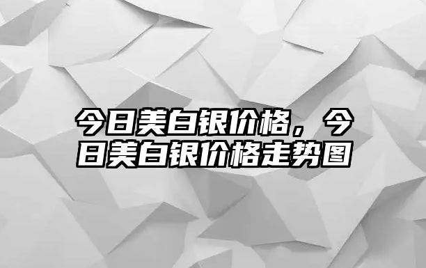 今日美白銀價(jià)格，今日美白銀價(jià)格走勢(shì)圖