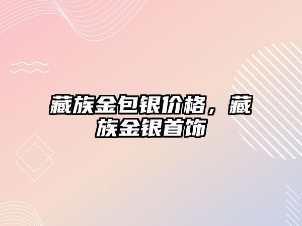 藏族金包銀價格，藏族金銀首飾