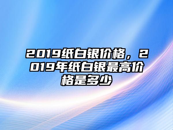 2019紙白銀價(jià)格，2019年紙白銀最高價(jià)格是多少