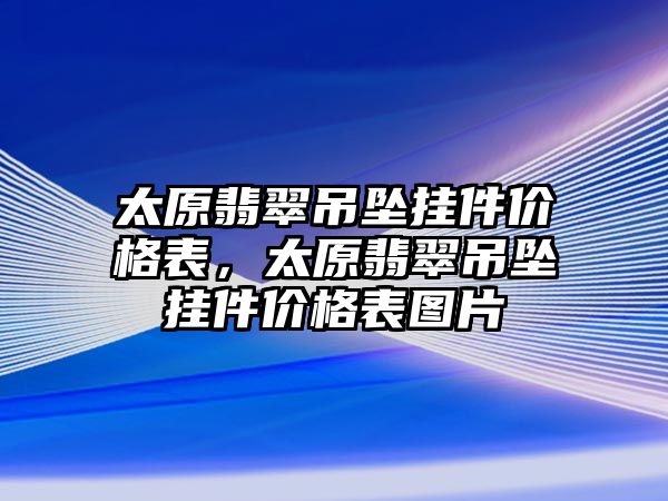 太原翡翠吊墜掛件價格表，太原翡翠吊墜掛件價格表圖片