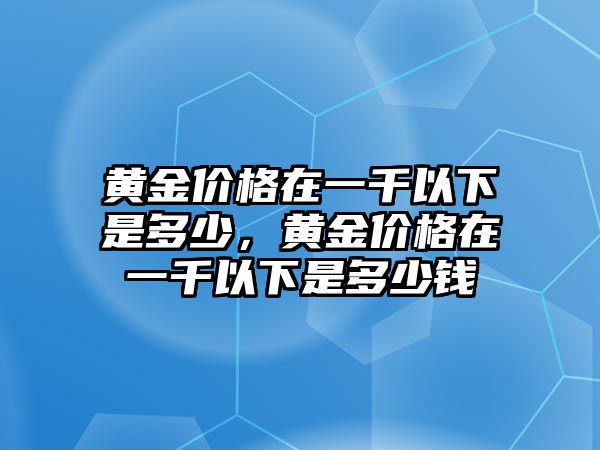 黃金價格在一千以下是多少，黃金價格在一千以下是多少錢