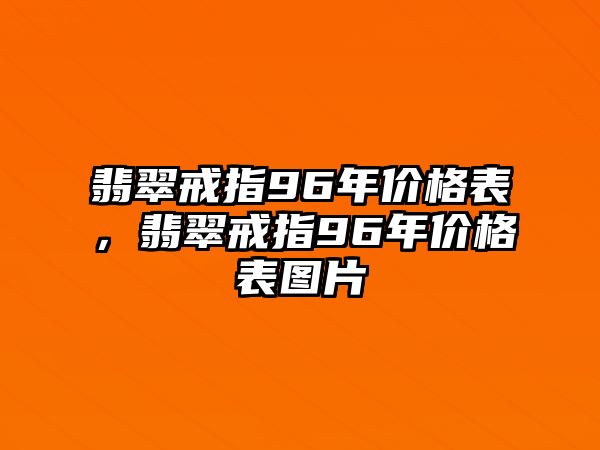 翡翠戒指96年價(jià)格表，翡翠戒指96年價(jià)格表圖片