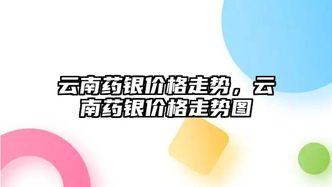 云南藥銀價格走勢，云南藥銀價格走勢圖