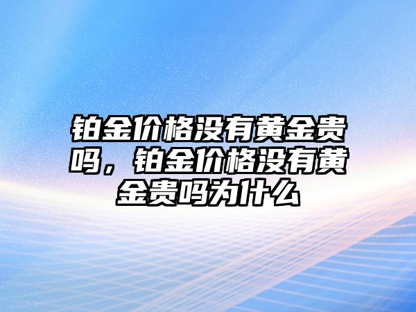 鉑金價格沒有黃金貴嗎，鉑金價格沒有黃金貴嗎為什么