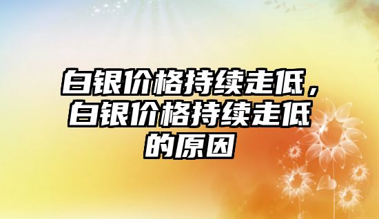 白銀價格持續(xù)走低，白銀價格持續(xù)走低的原因