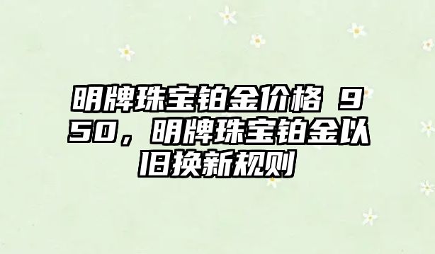 明牌珠寶鉑金價格丅950，明牌珠寶鉑金以舊換新規(guī)則