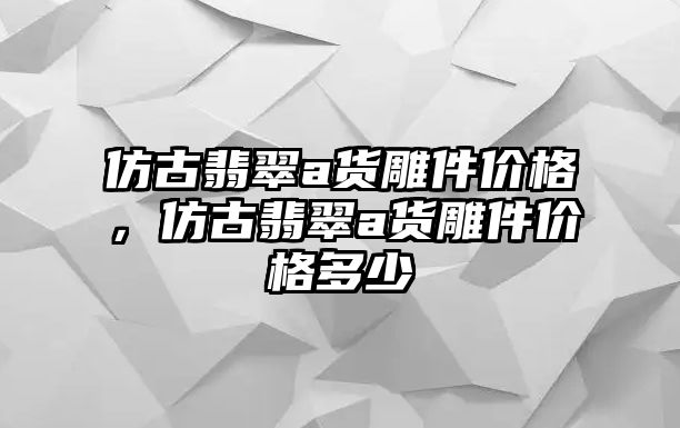 仿古翡翠a貨雕件價格，仿古翡翠a貨雕件價格多少