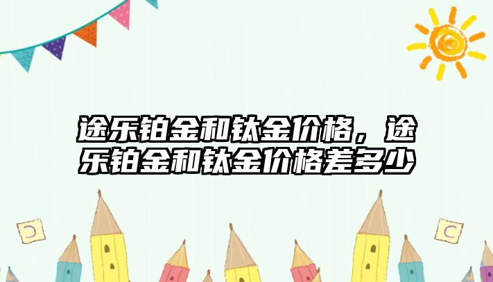 途樂鉑金和鈦金價格，途樂鉑金和鈦金價格差多少