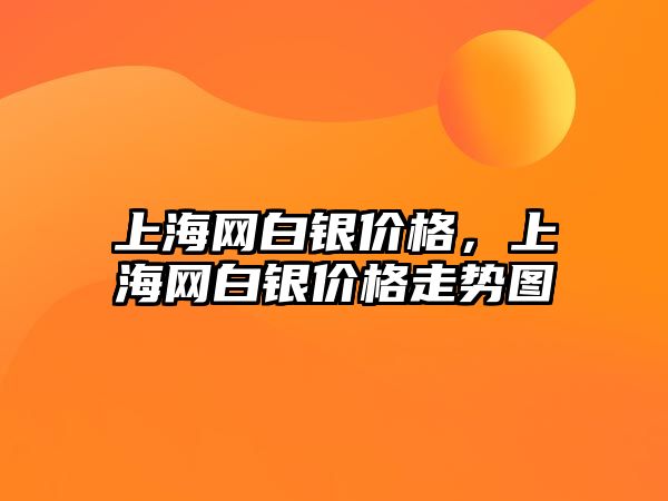 上海網(wǎng)白銀價格，上海網(wǎng)白銀價格走勢圖