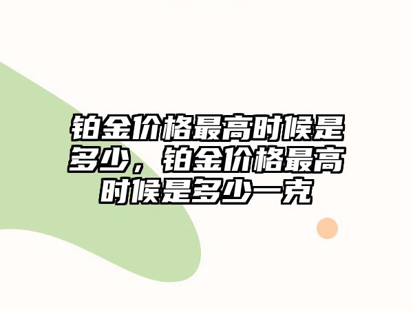 鉑金價(jià)格最高時(shí)候是多少，鉑金價(jià)格最高時(shí)候是多少一克