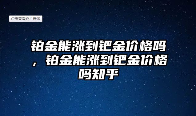 鉑金能漲到鈀金價(jià)格嗎，鉑金能漲到鈀金價(jià)格嗎知乎