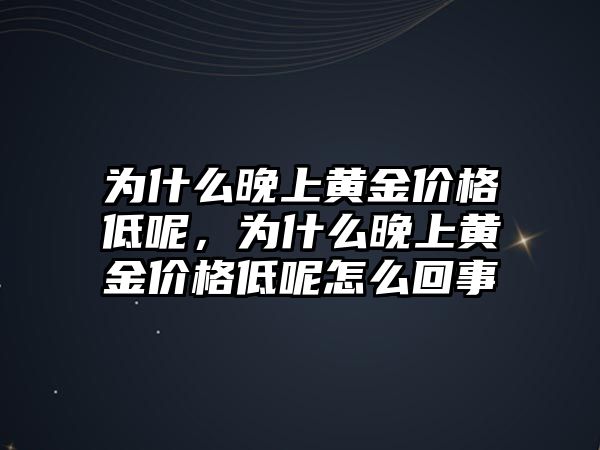 為什么晚上黃金價(jià)格低呢，為什么晚上黃金價(jià)格低呢怎么回事