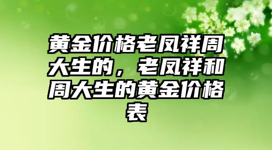 黃金價(jià)格老鳳祥周大生的，老鳳祥和周大生的黃金價(jià)格表