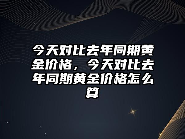 今天對比去年同期黃金價格，今天對比去年同期黃金價格怎么算