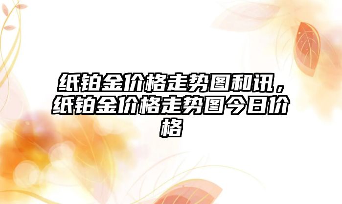 紙鉑金價格走勢圖和訊，紙鉑金價格走勢圖今日價格