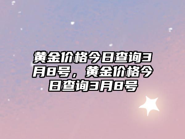 黃金價格今日查詢3月8號，黃金價格今日查詢3月8號