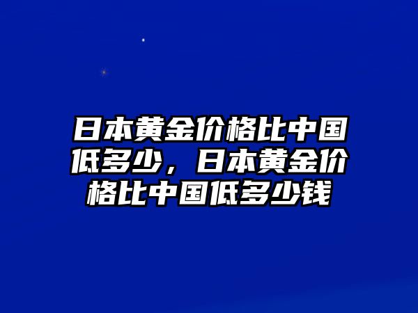 日本黃金價(jià)格比中國(guó)低多少，日本黃金價(jià)格比中國(guó)低多少錢