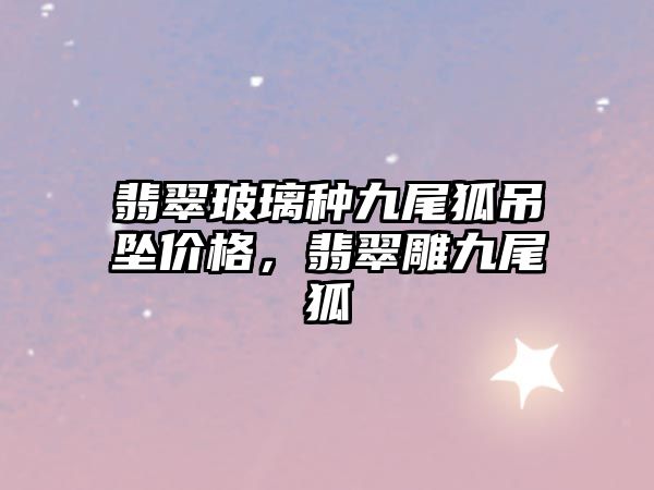 翡翠玻璃種九尾狐吊墜價格，翡翠雕九尾狐