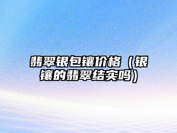 翡翠銀包鑲價格（銀鑲的翡翠結(jié)實嗎）