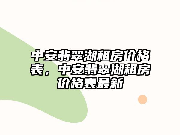 中安翡翠湖租房價格表，中安翡翠湖租房價格表最新