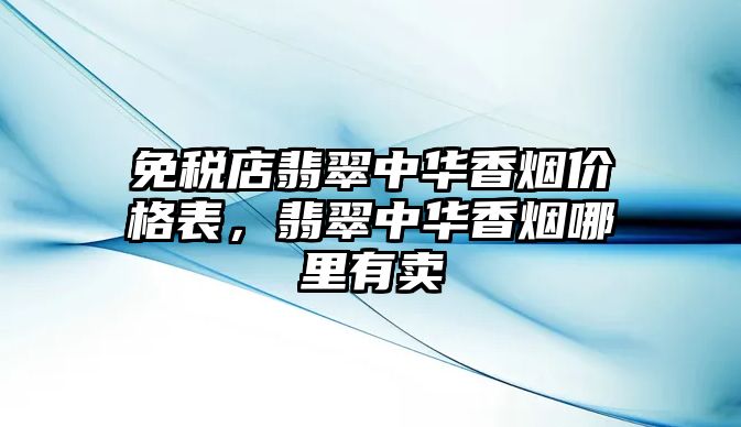 免稅店翡翠中華香煙價(jià)格表，翡翠中華香煙哪里有賣