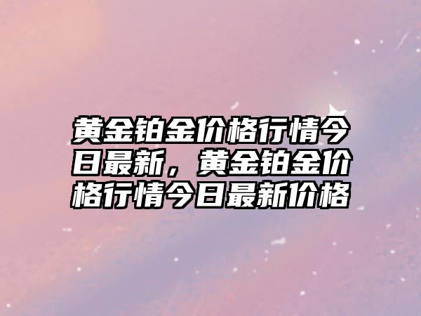 黃金鉑金價格行情今日最新，黃金鉑金價格行情今日最新價格