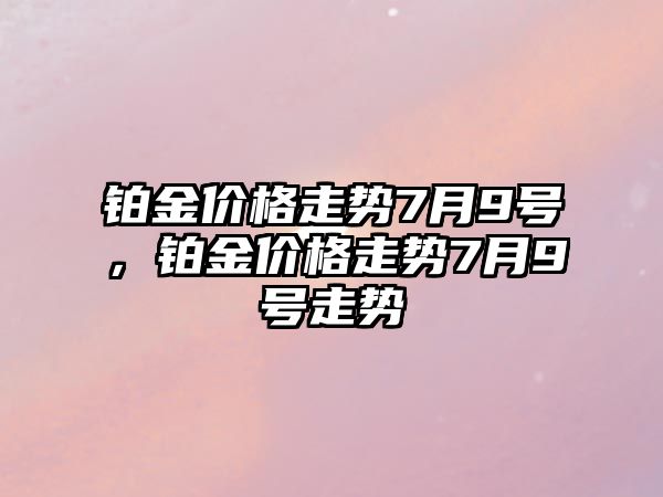 鉑金價格走勢7月9號，鉑金價格走勢7月9號走勢