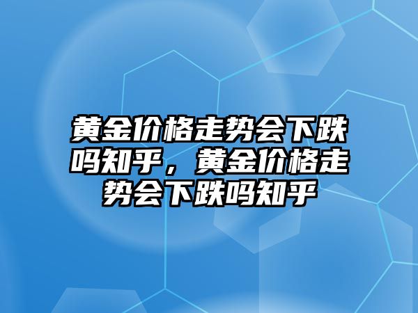 黃金價格走勢會下跌嗎知乎，黃金價格走勢會下跌嗎知乎