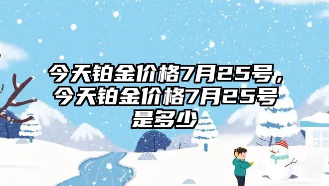 今天鉑金價格7月25號，今天鉑金價格7月25號是多少